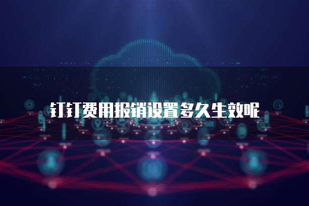 钉钉费用报销设置多久生效呢