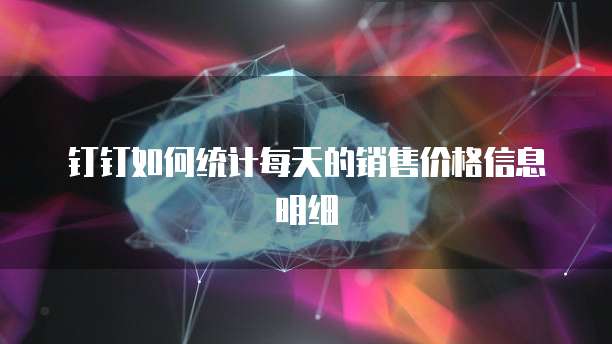 钉钉如何统计每天的销售价格信息明细