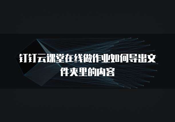 钉钉云课堂在线做作业如何导出文件夹里的内容