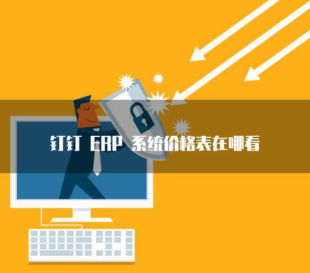 钉钉 ERP 系统价格表在哪看