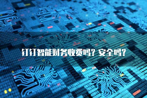 钉钉智能财务收费吗？安全吗？
