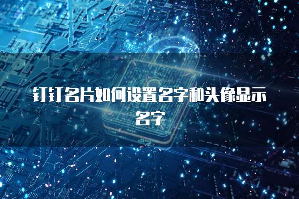 钉钉名片如何设置名字和头像显示名字