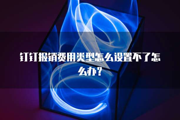 钉钉报销费用类型怎么设置不了怎么办?
