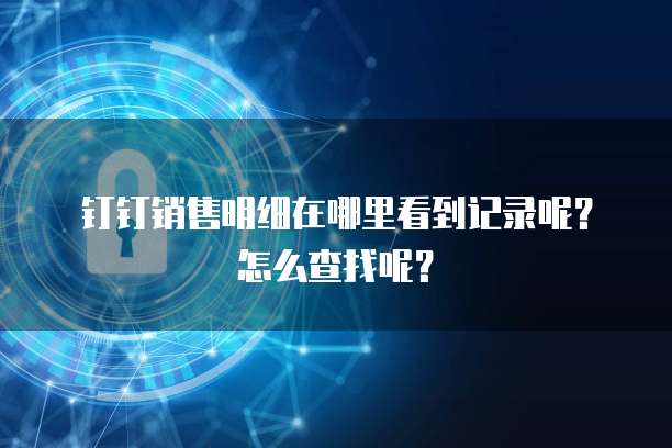 钉钉销售明细在哪里看到记录呢?怎么查找呢?