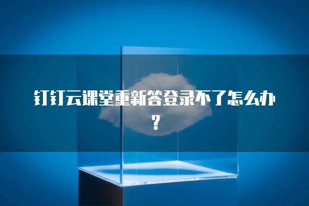 钉钉云课堂重新答登录不了怎么办?