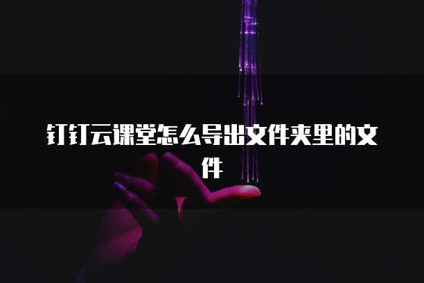 钉钉云课堂怎么导出文件夹里的文件