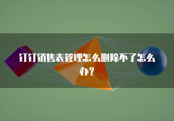 钉钉销售表管理怎么删除不了怎么办？