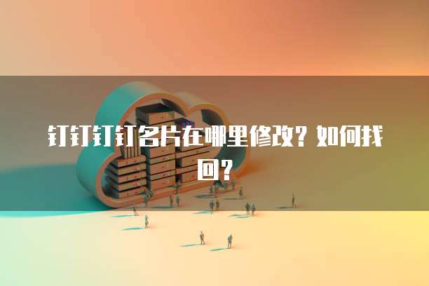 钉钉钉钉名片在哪里修改？如何找回？