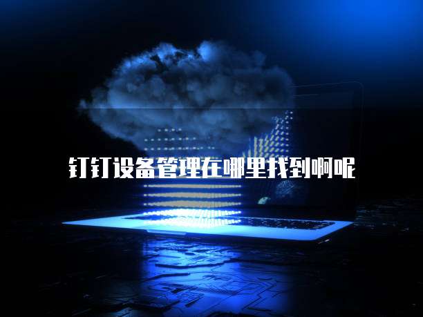 钉钉设备管理在哪里找到啊呢