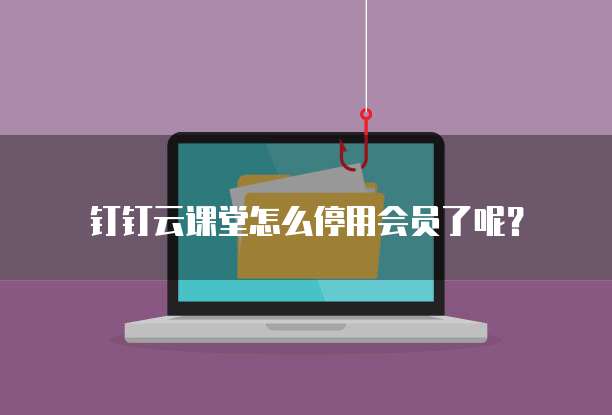 钉钉云课堂怎么停用会员了呢?