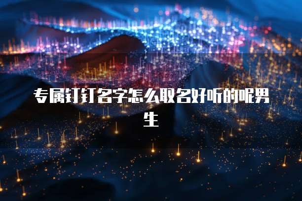 专属钉钉名字怎么取名好听的呢男生