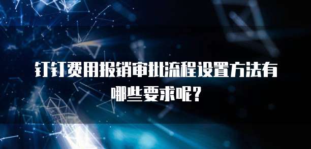 钉钉费用报销审批流程设置方法有哪些要求呢?
