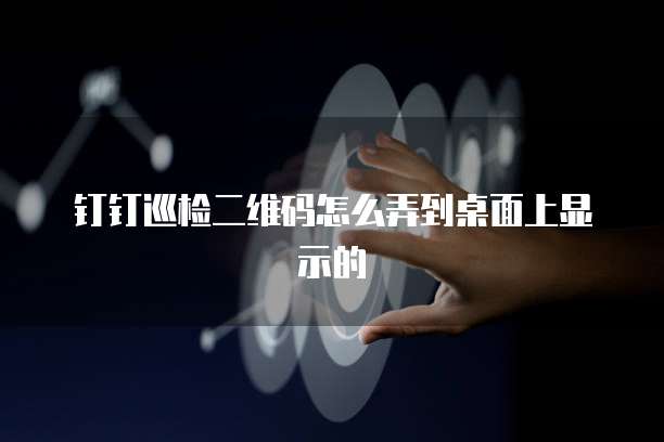 钉钉巡检二维码怎么弄到桌面上显示的