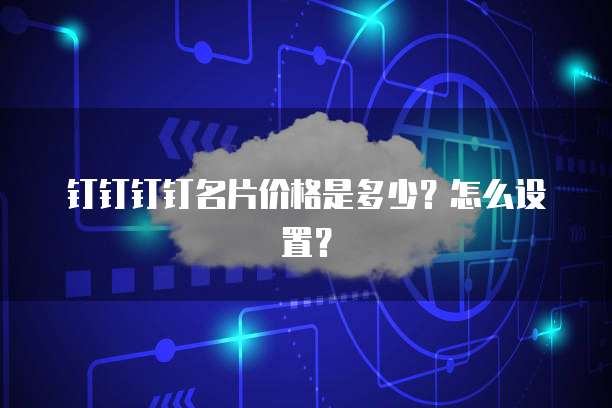 钉钉钉钉名片价格是多少?怎么设置?