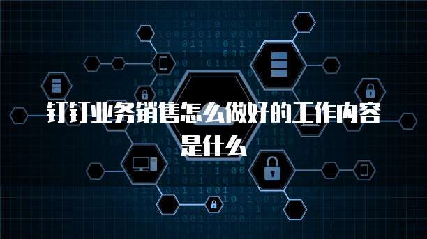 钉钉业务销售怎么做好的工作内容是什么