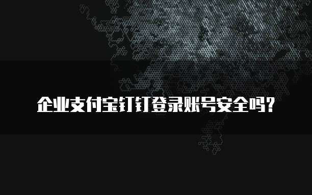企业支付宝钉钉登录账号安全吗?