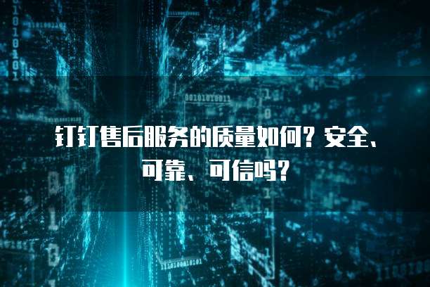 钉钉售后服务的质量如何?安全、可靠、可信吗?