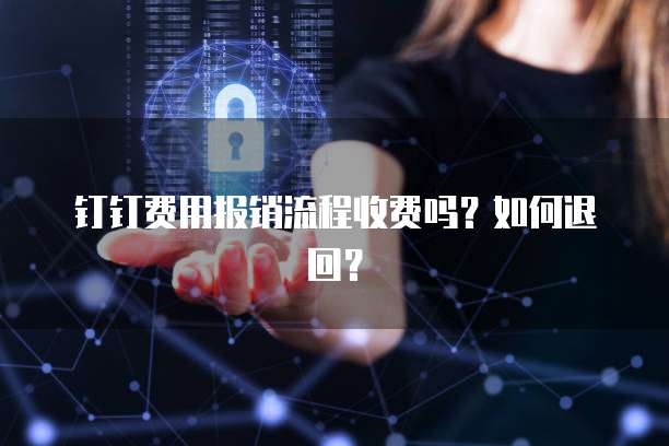 钉钉费用报销流程收费吗?如何退回?