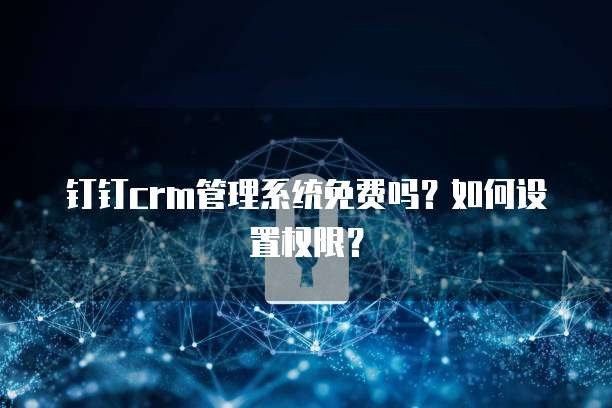 钉钉crm管理系统免费吗?如何设置权限?