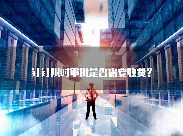 钉钉限时审批是否需要收费?