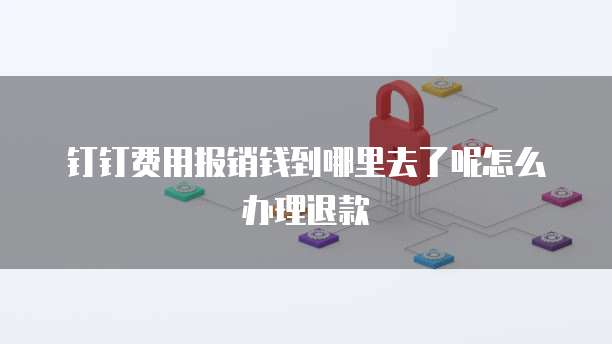 钉钉费用报销钱到哪里去了呢怎么办理退款