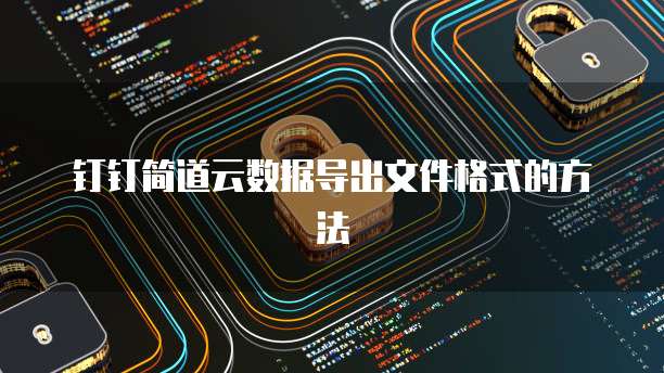钉钉简道云数据导出文件格式的方法