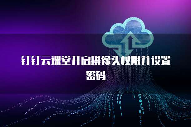 钉钉云课堂开启摄像头权限并设置密码