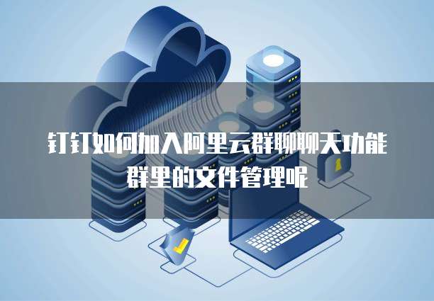 钉钉如何加入阿里云群聊聊天功能群里的文件管理呢