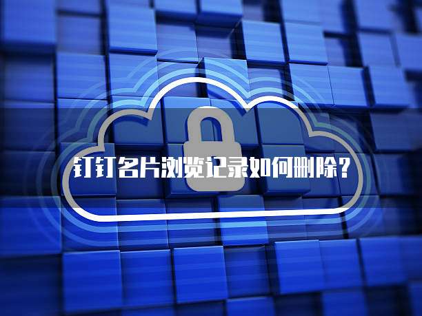 钉钉名片浏览记录如何删除?