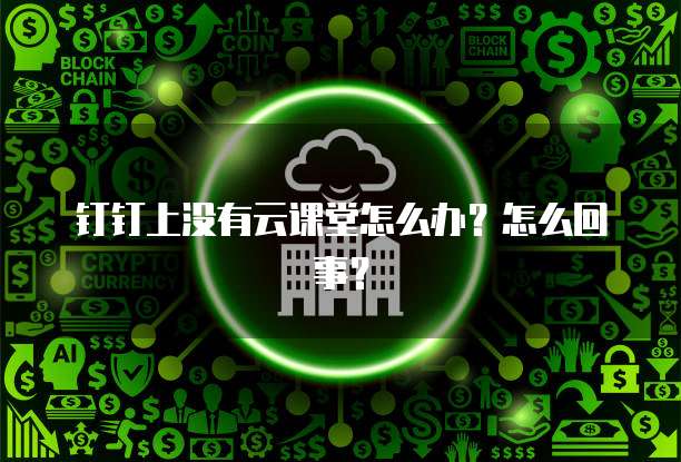 钉钉上没有云课堂怎么办?怎么回事?