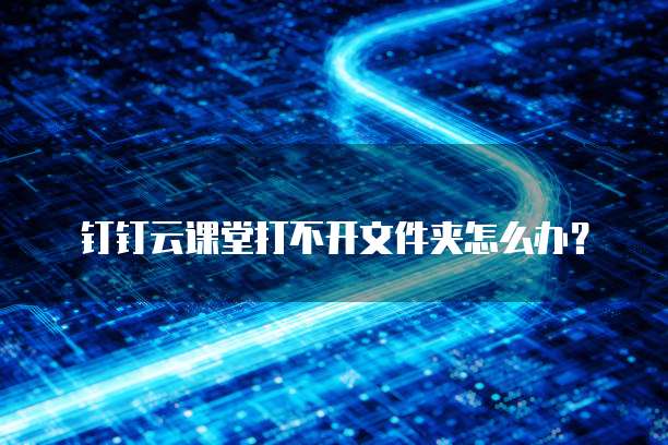 钉钉云课堂打不开文件夹怎么办?