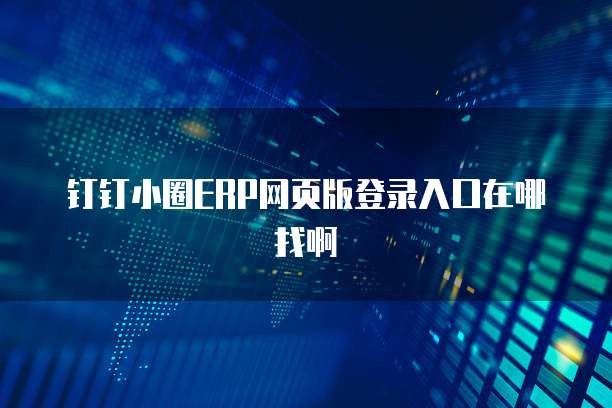 钉钉小圈ERP网页版登录入口在哪找啊
