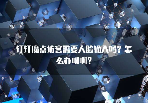 钉钉魔点访客需要人脸输入吗?怎么办呀啊?