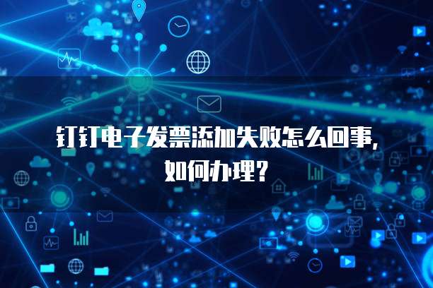 钉钉电子发票添加失败怎么回事,如何办理?