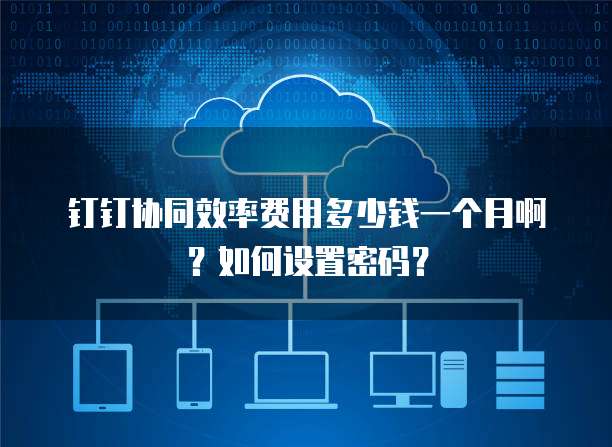 钉钉协同效率费用多少钱一个月啊?如何设置密码?