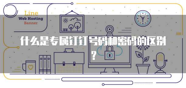 什么是专属钉钉号码和密码的区别?