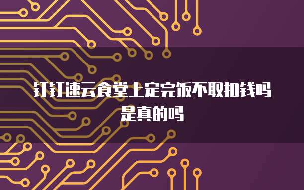 钉钉速云食堂上定完饭不取扣钱吗是真的吗