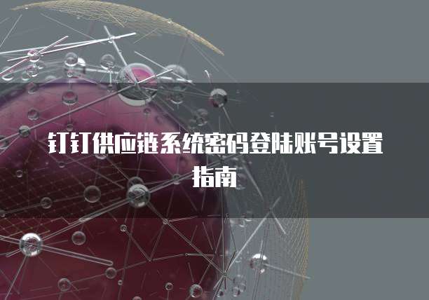 钉钉供应链系统密码登陆账号设置指南