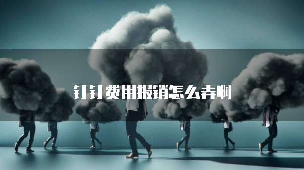 钉钉费用报销怎么弄啊