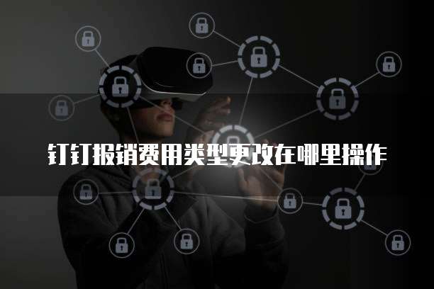 钉钉报销费用类型更改在哪里操作