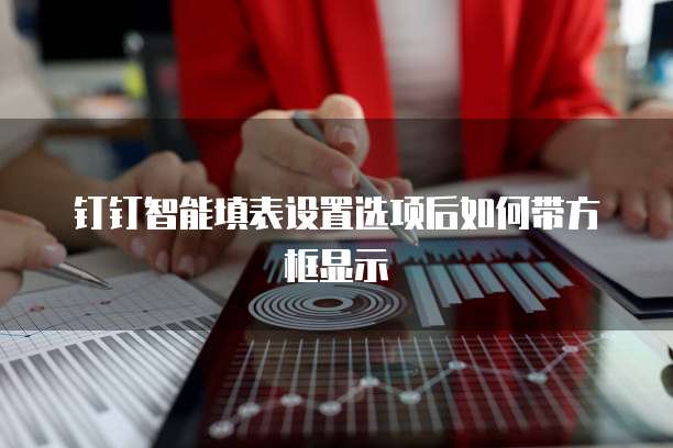钉钉智能填表设置选项后如何带方框显示