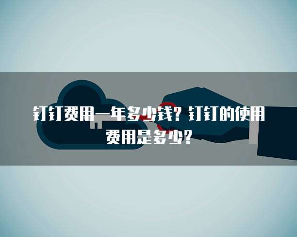 钉钉费用一年多少钱?钉钉的使用费用是多少?