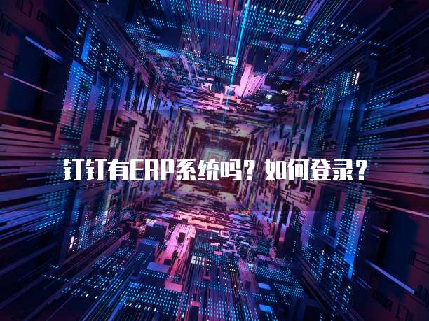 钉钉有ERP系统吗?如何登录?