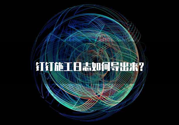 钉钉施工日志如何导出来?