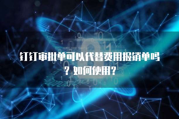 钉钉审批单可以代替费用报销单吗?如何使用?