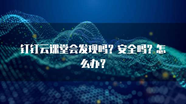 钉钉云课堂会发现吗?安全吗?怎么办?