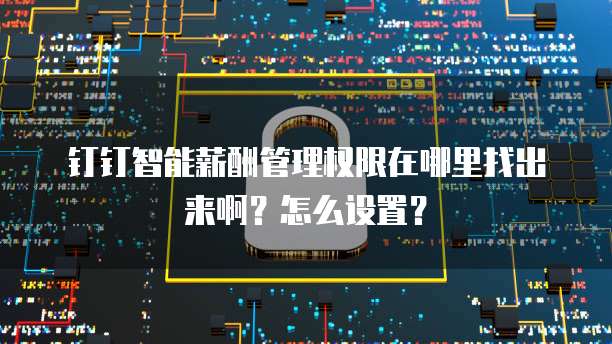 钉钉智能薪酬管理权限在哪里找出来啊?怎么设置?