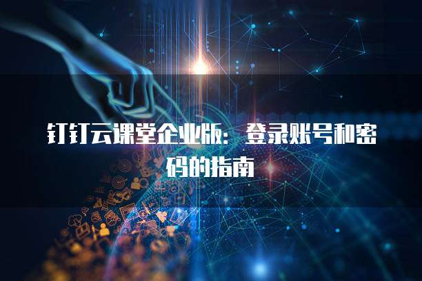 钉钉云课堂企业版:登录账号和密码的指南