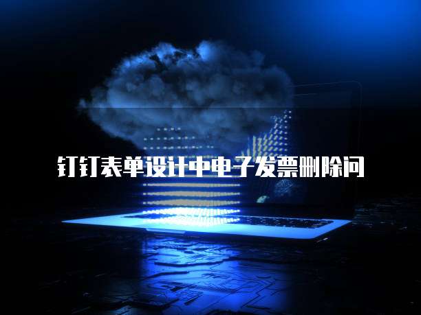 钉钉表单设计中电子发票删除问