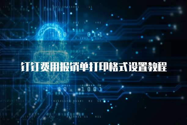钉钉费用报销单打印格式设置教程